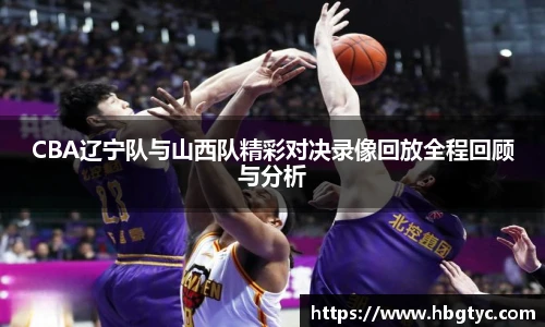 CBA辽宁队与山西队精彩对决录像回放全程回顾与分析
