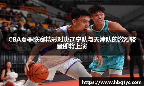 CBA夏季联赛精彩对决辽宁队与天津队的激烈较量即将上演