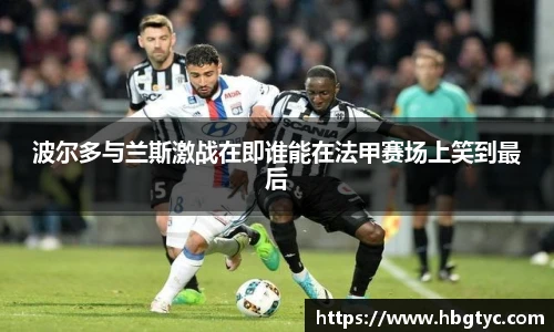 波尔多与兰斯激战在即谁能在法甲赛场上笑到最后